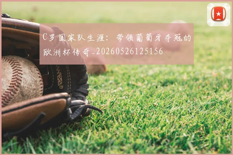 C罗国家队生涯：带领葡萄牙夺冠的欧洲杯传奇_20260526125156