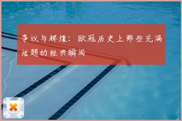 争议与辉煌：欧冠历史上那些充满话题的经典瞬间