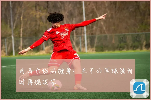 内马尔伤病缠身，王子公园球场何时再现笑容