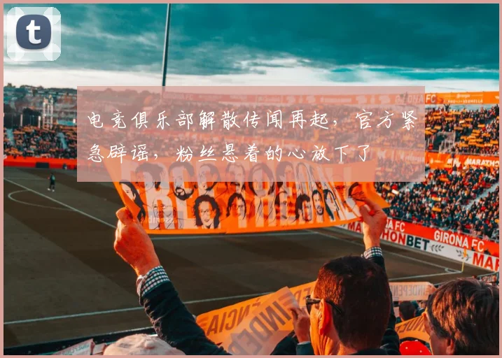 电竞俱乐部解散传闻再起，官方紧急辟谣，粉丝悬着的心放下了