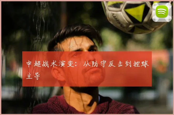 中超战术演变：从防守反击到控球主导