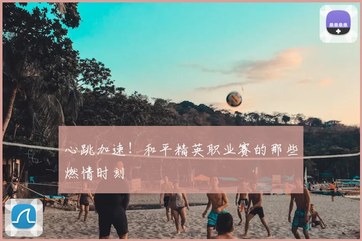 心跳加速！和平精英职业赛的那些燃情时刻