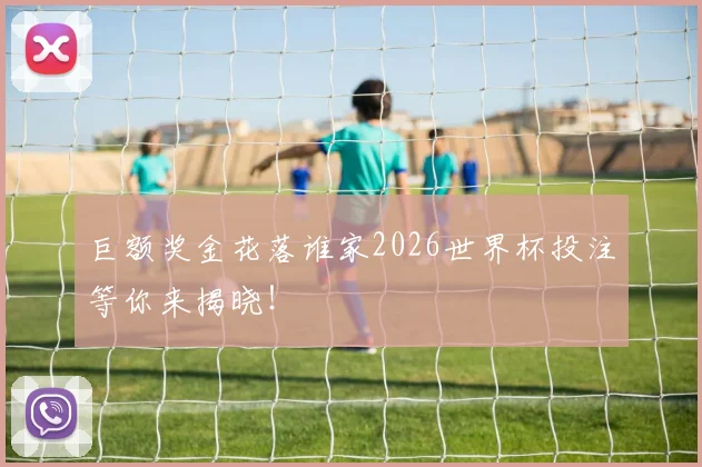 巨额奖金花落谁家2026世界杯投注等你来揭晓！