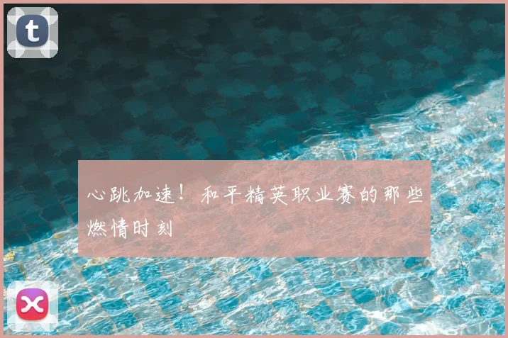 心跳加速！和平精英职业赛的那些燃情时刻