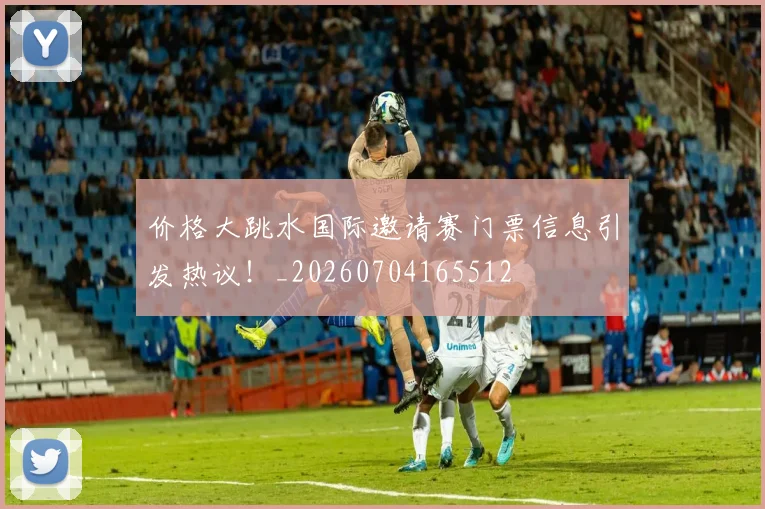 价格大跳水国际邀请赛门票信息引发热议！_20260704165512