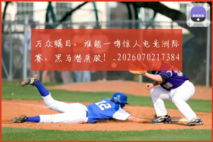 万众瞩目，谁能一鸣惊人电竞洲际赛，黑马潜质股！_20260702173847