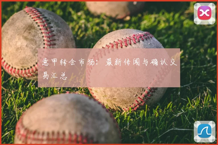 意甲转会市场：最新传闻与确认交易汇总