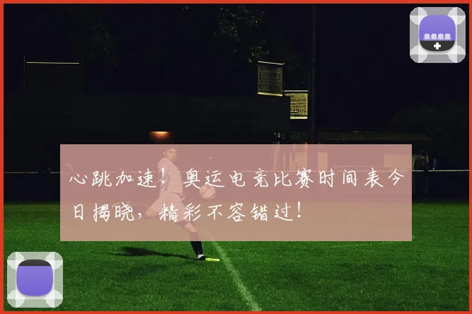 心跳加速!奥运电竞比赛时间表今日揭晓,精彩不容错过!