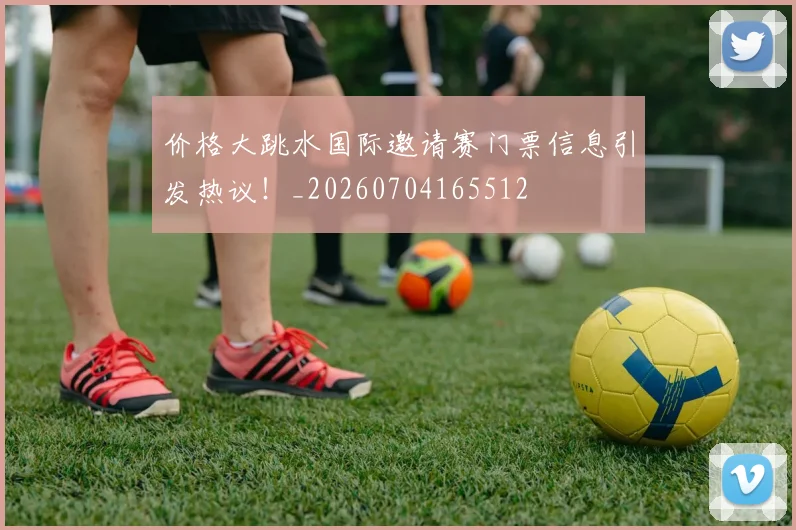 价格大跳水国际邀请赛门票信息引发热议！_20260704165512
