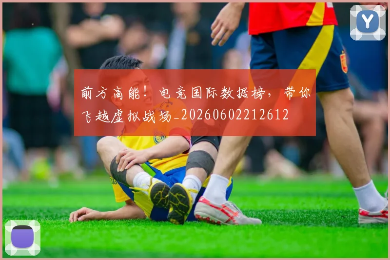 前方高能!电竞国际数据榜,带你飞越虚拟战场_20260602212612