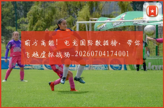 前方高能！电竞国际数据榜，带你飞越虚拟战场_20260704174001