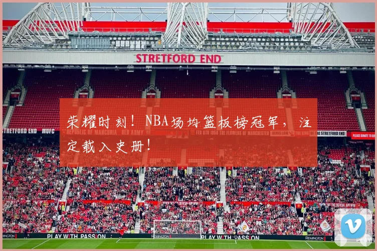 荣耀时刻！NBA场均篮板榜冠军，注定载入史册！