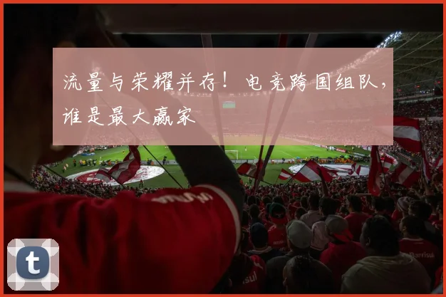 流量与荣耀并存！电竞跨国组队，谁是最大赢家