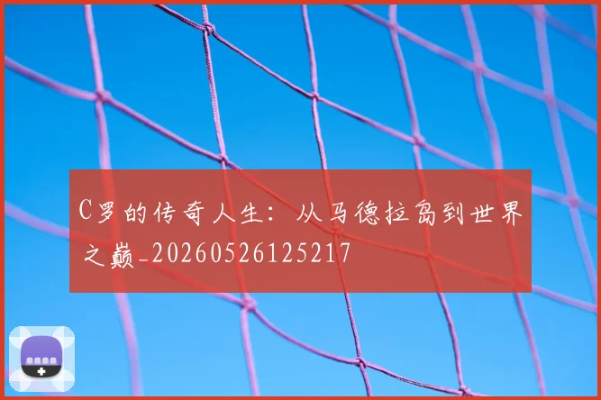 C罗的传奇人生：从马德拉岛到世界之巅_20260526125217