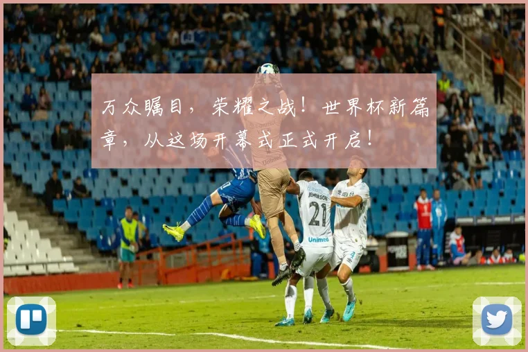 万众瞩目，荣耀之战！世界杯新篇章，从这场开幕式正式开启！