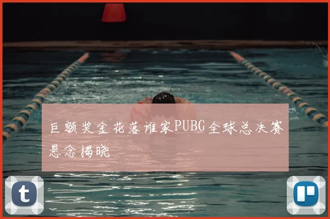 巨额奖金花落谁家PUBG全球总决赛悬念揭晓