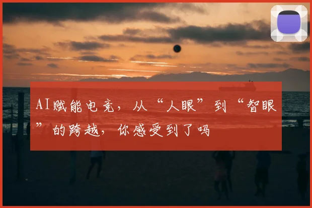 AI赋能电竞，从“人眼”到“智眼”的跨越，你感受到了吗