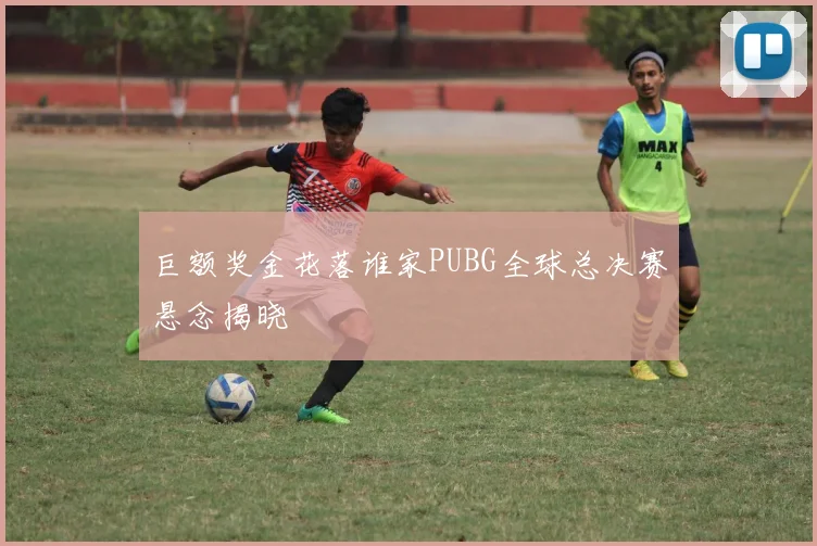 巨额奖金花落谁家PUBG全球总决赛悬念揭晓