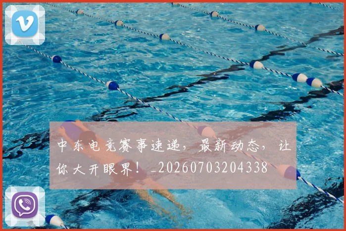 中东电竞赛事速递，最新动态，让你大开眼界！_20260703204338