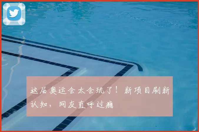 这届奥运会太会玩了！新项目刷新认知，网友直呼过瘾