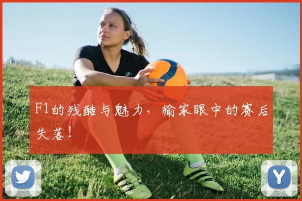 F1的残酷与魅力，输家眼中的赛后失落！