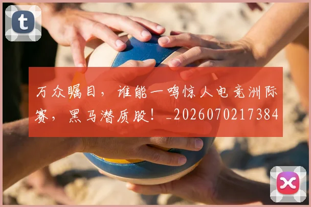 万众瞩目，谁能一鸣惊人电竞洲际赛，黑马潜质股！_20260702173847