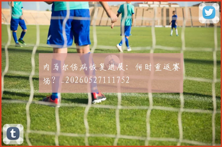 内马尔伤病恢复进展：何时重返赛场？_20260527111752