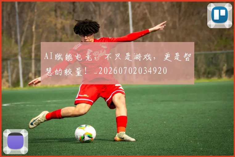 AI赋能电竞，不只是游戏，更是智慧的较量！_20260702034920