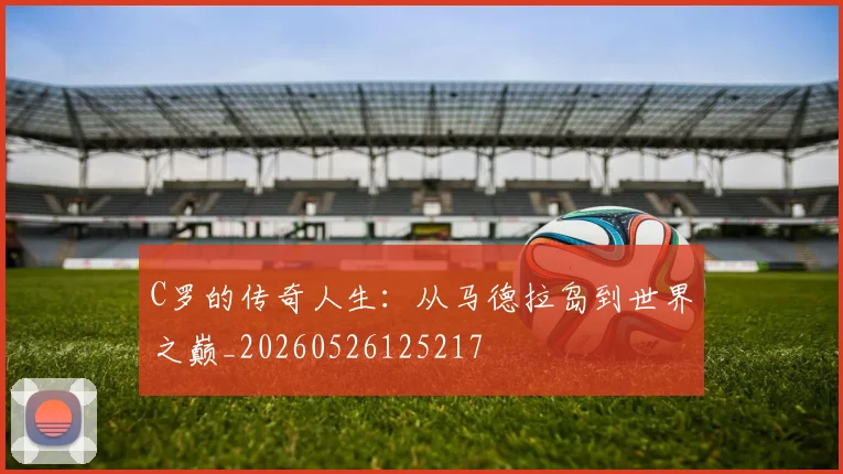 C罗的传奇人生：从马德拉岛到世界之巅_20260526125217