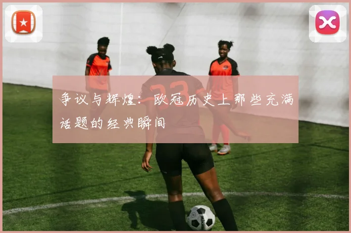 争议与辉煌：欧冠历史上那些充满话题的经典瞬间