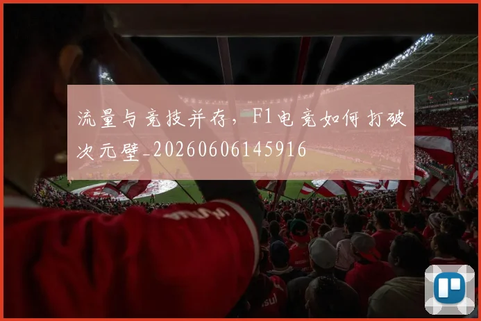 流量与竞技并存，F1电竞如何打破次元壁_20260606145916