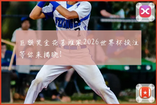 巨额奖金花落谁家2026世界杯投注等你来揭晓！